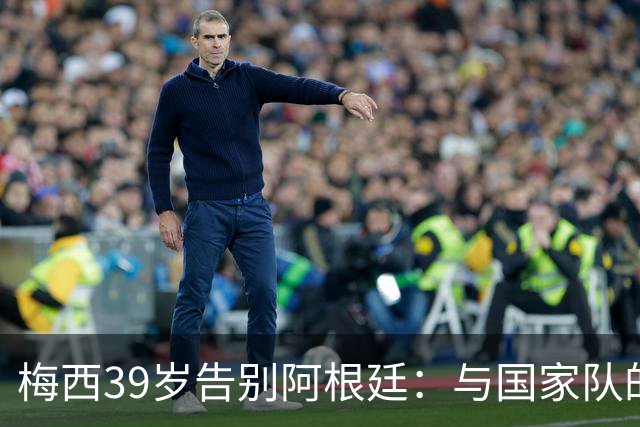 梅西39岁告别阿根廷：与国家队的最后一战